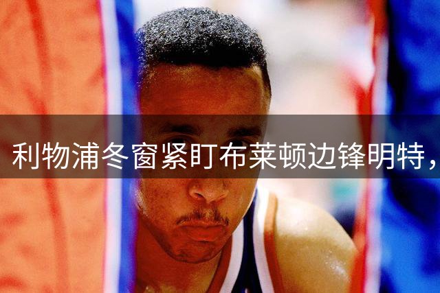 利物浦冬窗紧盯布莱顿边锋明特，转会前景仍存变数