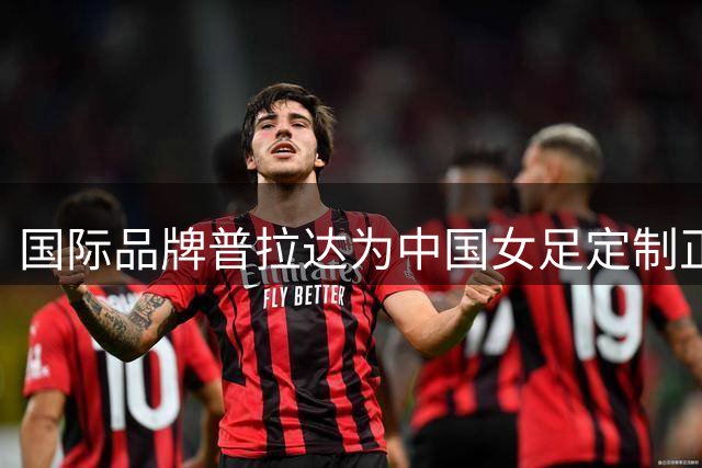 国际品牌普拉达为中国女足定制正装迎战亚运