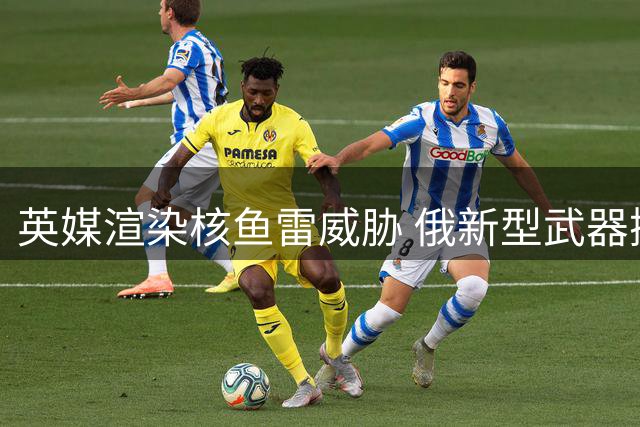 英媒渲染核鱼雷威胁 俄新型武器撼动北约防御体系